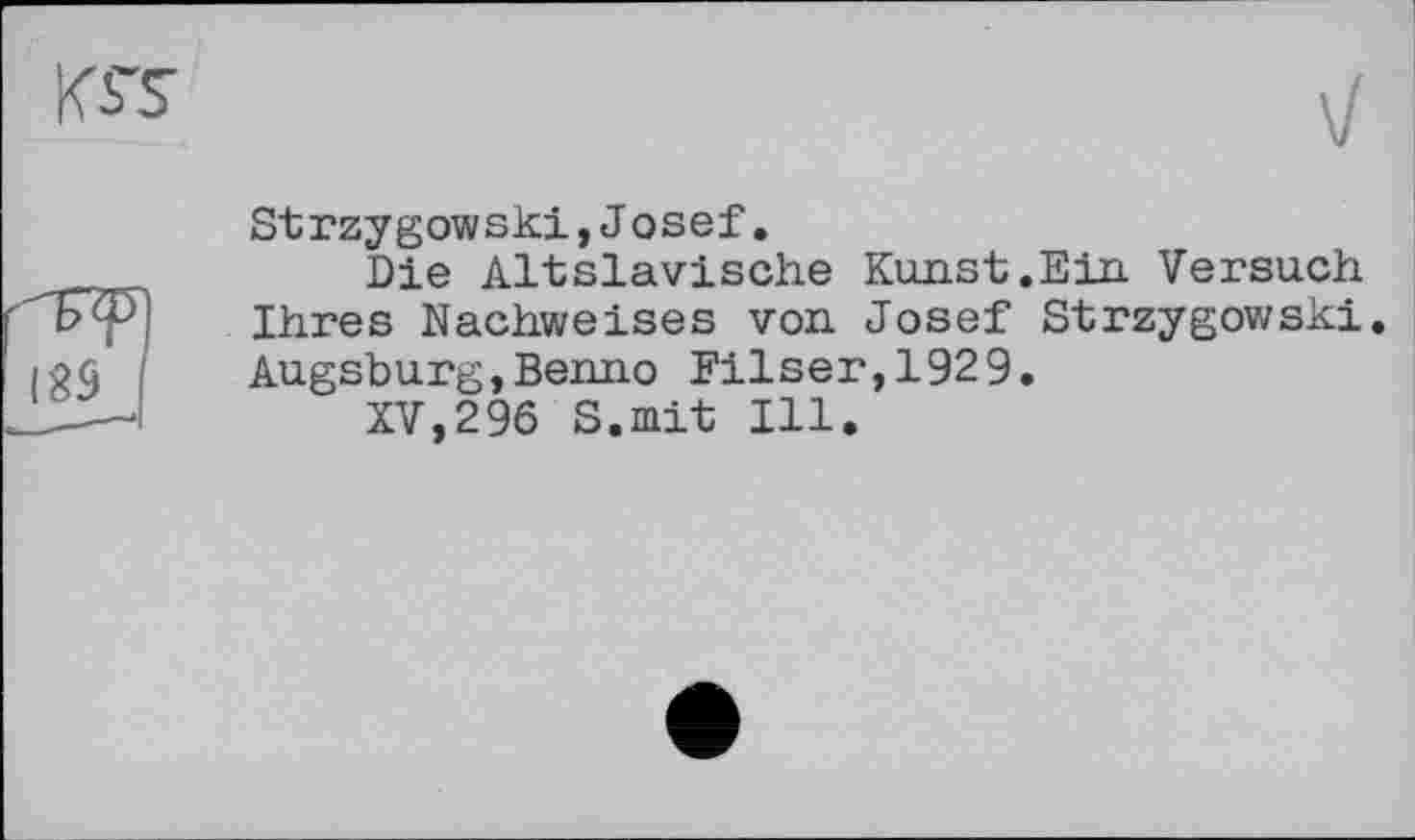 ﻿Strzygowski,Josef.
Die Altslavische Kunst.Ein Versuch Ihres Nachweises von Josef Strzygowski. Augsburg,Benno Filser,1929.
XV,296 S.mit Ill.